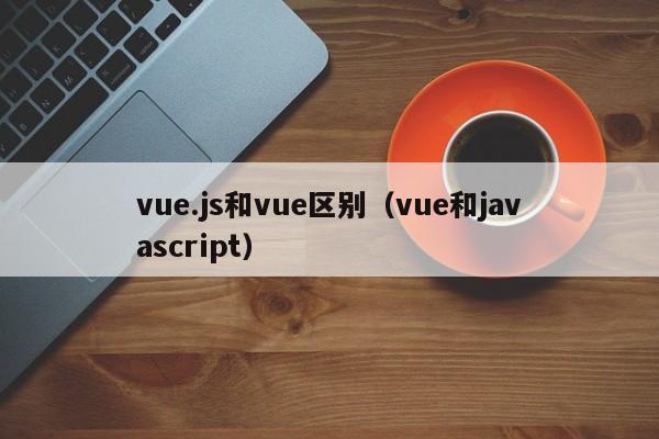 vue.js和vue区别（vue和javascript）