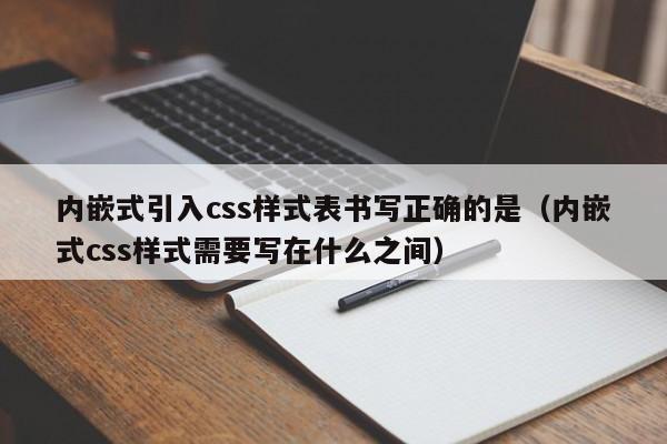内嵌式引入css样式表书写正确的是(内嵌式css样式需要写在什么之间)
