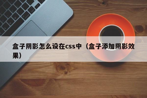 盒子阴影怎么设在css中(盒子添加阴影效果)