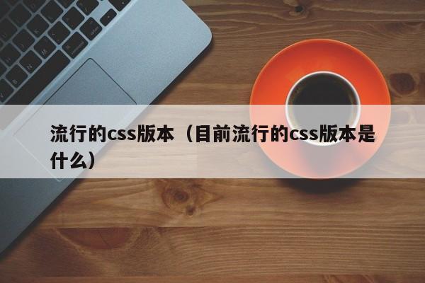 流行的css版本(目前流行的css版本是什么)