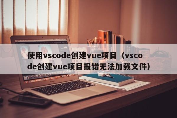 使用vscode创建vue项目(vscode创建vue项目报错无法加载文件)