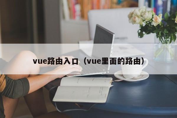 vue路由入口(vue里面的路由)