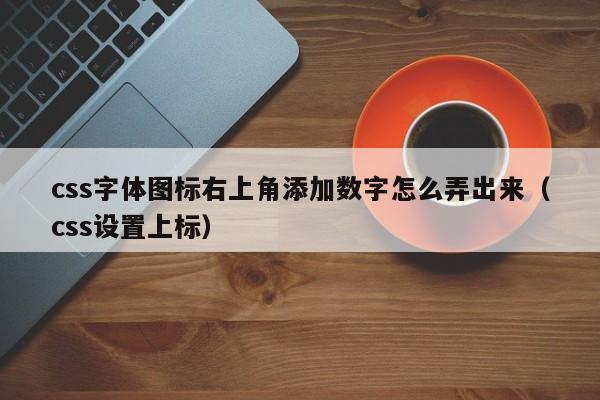 css字体图标右上角添加数字怎么弄出来(css设置上标)