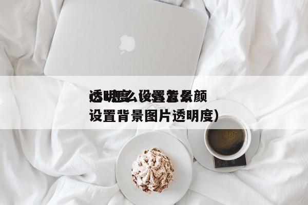 css怎么设置背景颜
透明度(css怎么设置背景图片透明度)