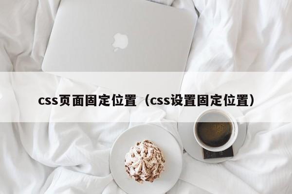 css页面固定位置(css设置固定位置)