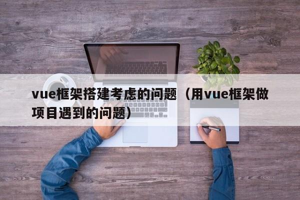 vue框架搭建考虑的问题(用vue框架做项目遇到的问题)