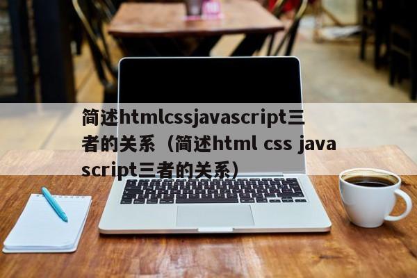 简述htmlcssjavascript三者的关系(简述html css javascript三者的关系)