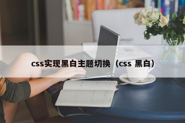 css实现黑白主题切换(css 黑白)