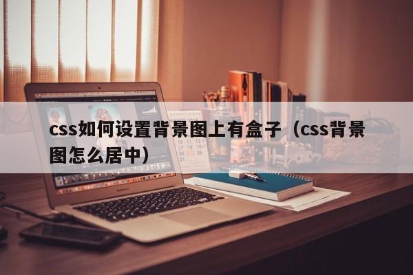 css如何设置背景图上有盒子（css背景图怎么居中）