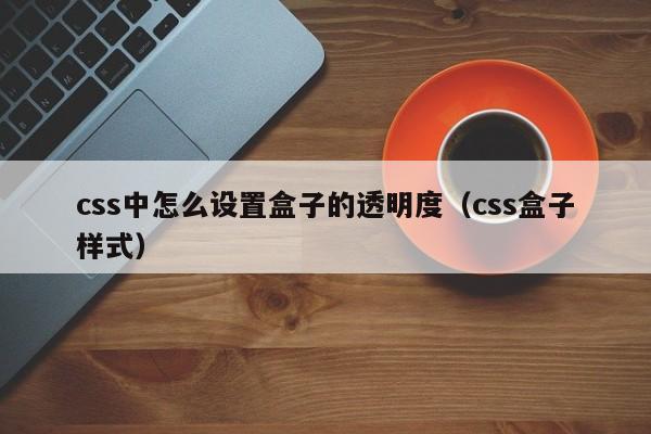 css中怎么设置盒子的透明度(css盒子样式)