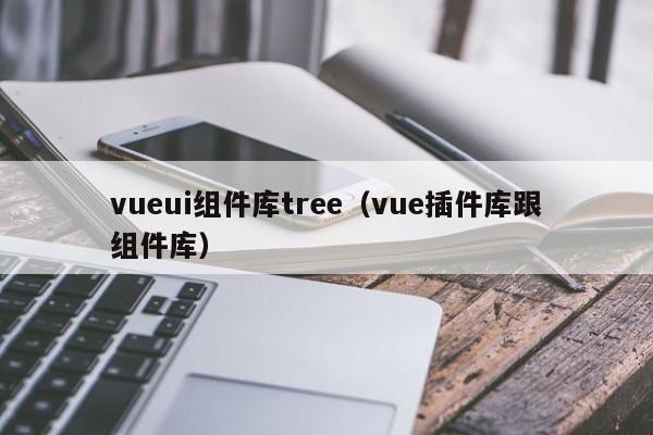 vueui组件库tree（vue插件库跟组件库）