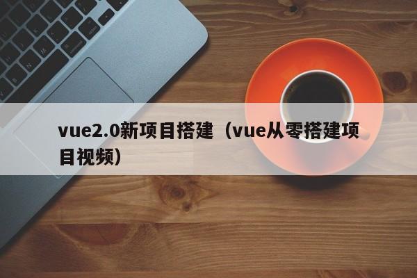 vue2.0新项目搭建（vue从零搭建项目视频）