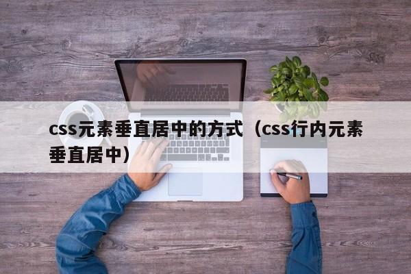 css元素垂直居中的方式(css行内元素垂直居中)