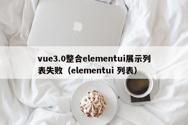 vue3.0整合elementui展示列表失败(elementui 列表)