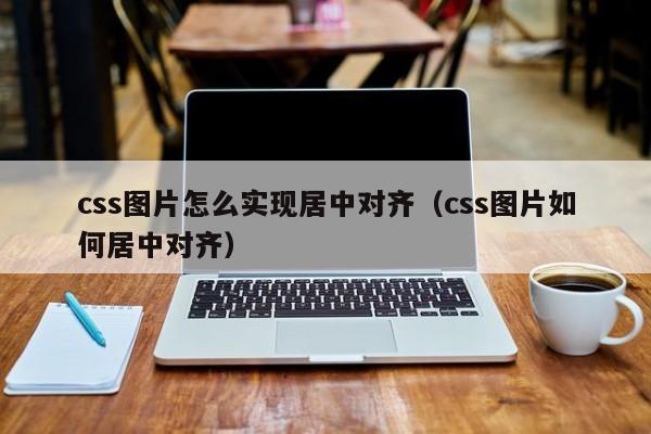 css图片怎么实现居中对齐(css图片如何居中对齐)