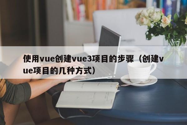 使用vue创建vue3项目的步骤(创建vue项目的几种方式)