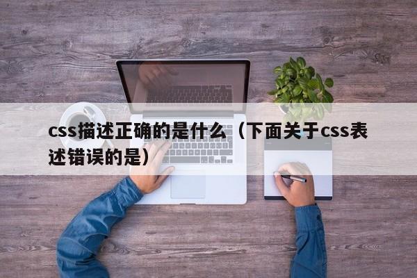 css描述正确的是什么（下面关于css表述错误的是）