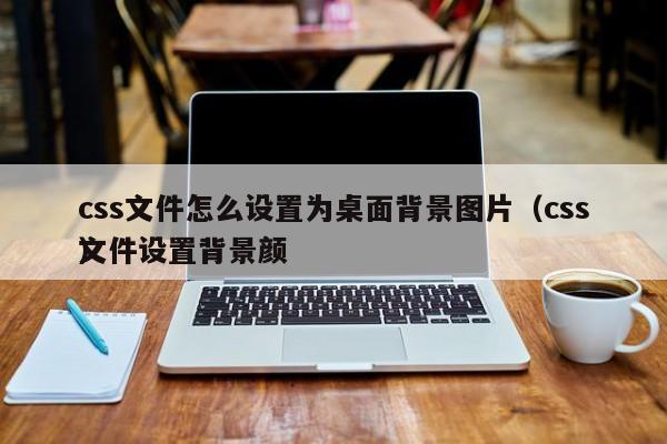 css文件怎么设置为桌面背景图片（css文件设置背景颜）