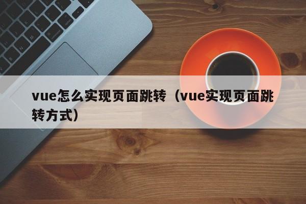 vue怎么实现页面跳转（vue实现页面跳转方式）