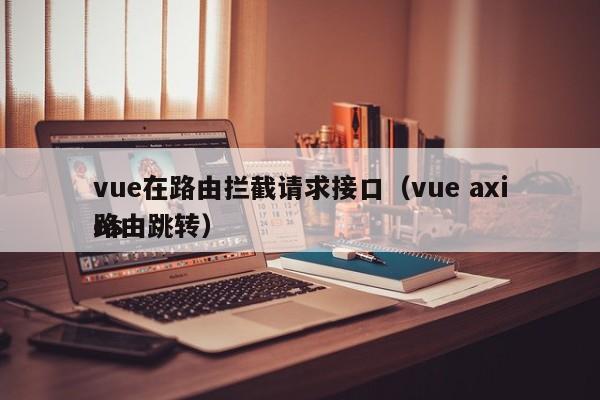 vue在路由拦截请求接口（vue axios路由跳转）