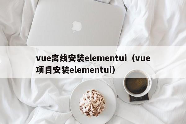 vue离线安装elementui（vue项目安装elementui）