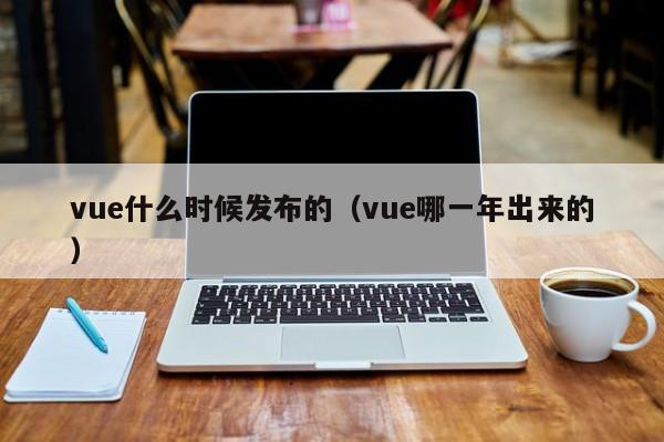 vue什么时候发布的（vue哪一年出来的）