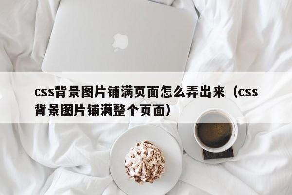 css背景图片铺满页面怎么弄出来（css背景图片铺满整个页面）