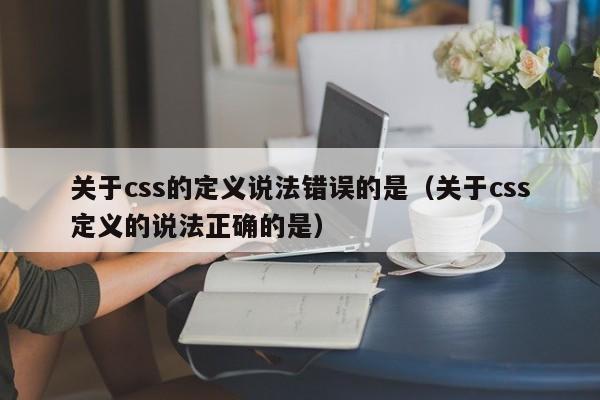 关于css的定义说法错误的是（关于css定义的说法正确的是）