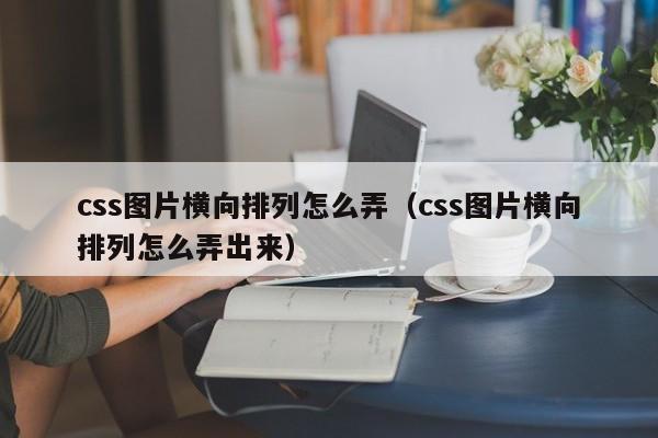 css图片横向排列怎么弄（css图片横向排列怎么弄出来）