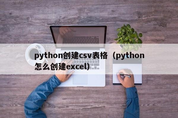 python创建csv表格（python怎么创建excel）