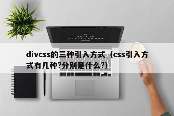 divcss的三种引入方式（css引入方式有几种?分别是什么?）