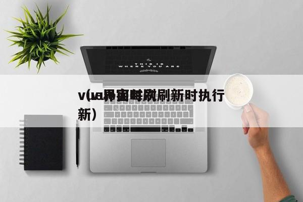 vue界面每次刷新时执行（vue实时刷新）