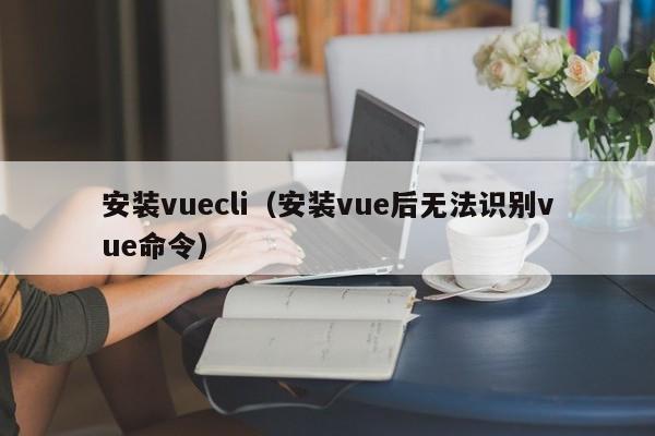 安装vuecli（安装vue后无法识别vue命令）