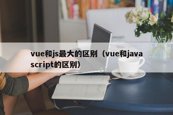 vue和js最大的区别（vue和javascript的区别）
