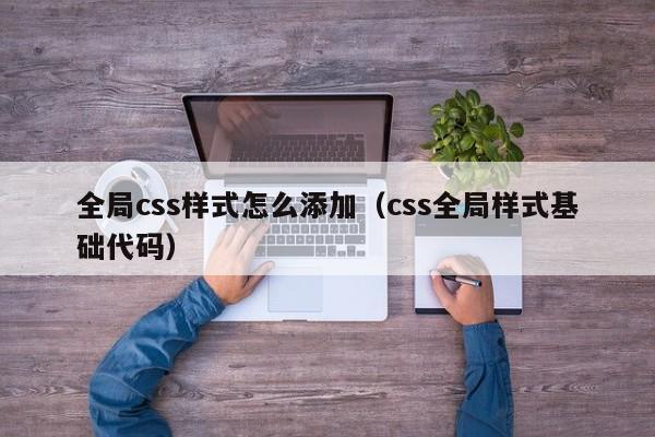 全局css样式怎么添加（css全局样式基础代码）