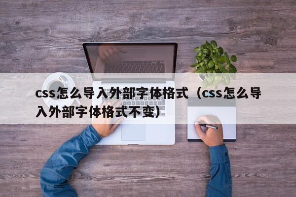 css怎么导入外部字体格式（css怎么导入外部字体格式不变）