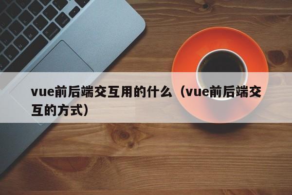 vue前后端交互用的什么（vue前后端交互的方式）