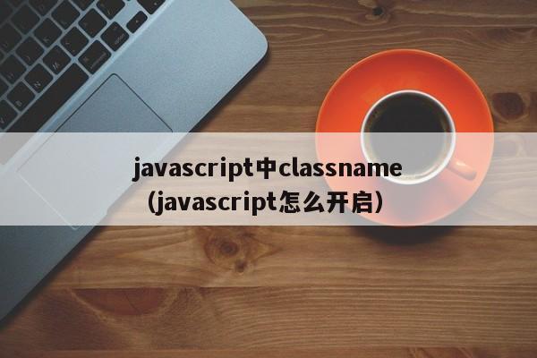 javascript中classname（javascript怎么开启）