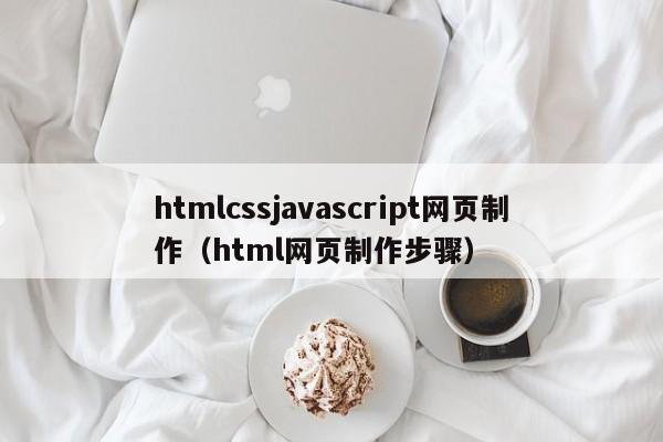 htmlcssjavascript网页制作（html网页制作步骤）