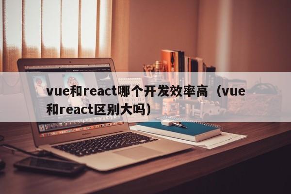 vue和react哪个开发效率高(vue和react区别大吗)