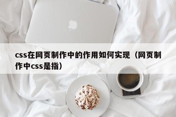 css在网页制作中的作用如何实现（网页制作中css是指）