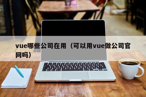 vue哪些公司在用（可以用vue做公司官网吗）