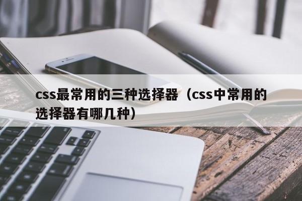 css最常用的三种选择器（css中常用的选择器有哪几种）