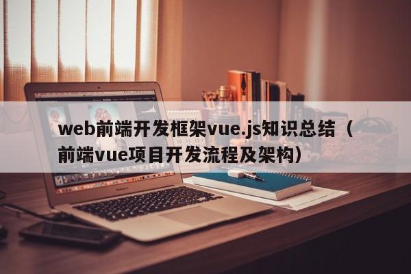 web前端开发框架vue.js知识总结（前端vue项目开发流程及架构）