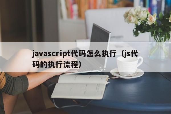 javascript代码怎么执行（js代码的执行流程）