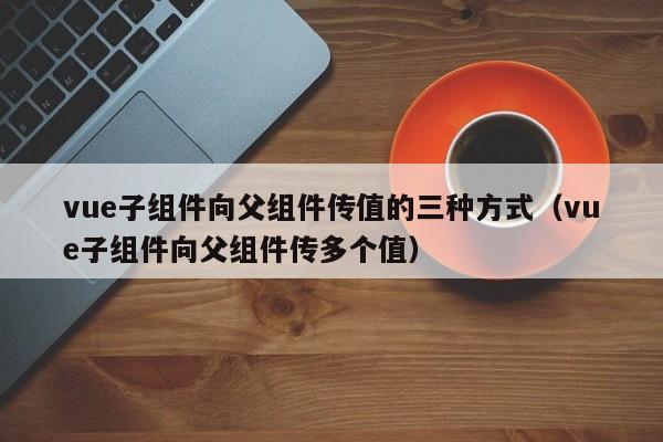 vue子组件向父组件传值的三种方式（vue子组件向父组件传多个值）