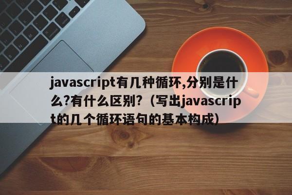 javascript有几种循环,分别是什么?有什么区别?（写出javascript的几个循环语句的基本构成）