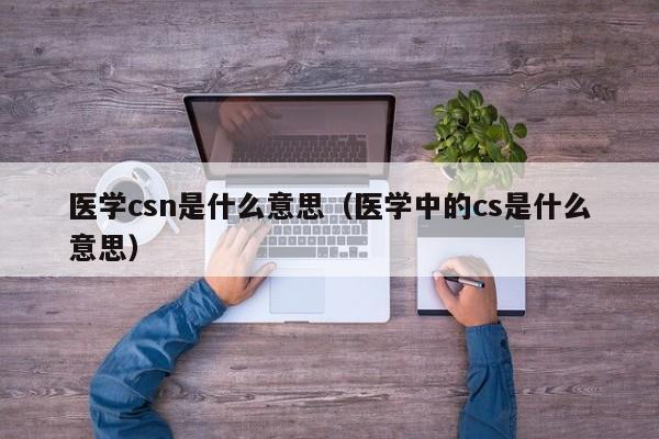 医学csn是什么意思（医学中的cs是什么意思）